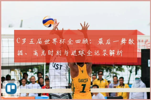 C罗五届世界杯全回顾：最后一舞数据、高光时刻与进球全记录解析