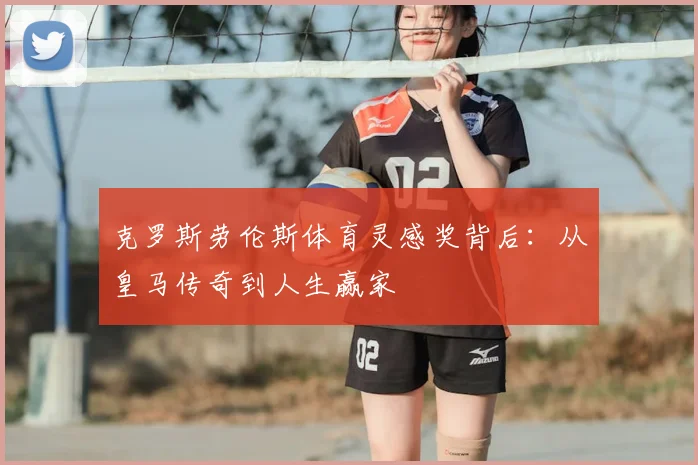 克罗斯劳伦斯体育灵感奖背后：从皇马传奇到人生赢家