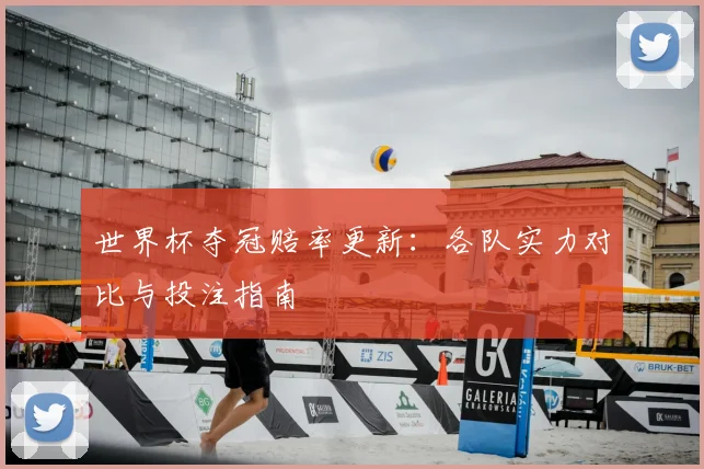 世界杯夺冠赔率更新：各队实力对比与投注指南