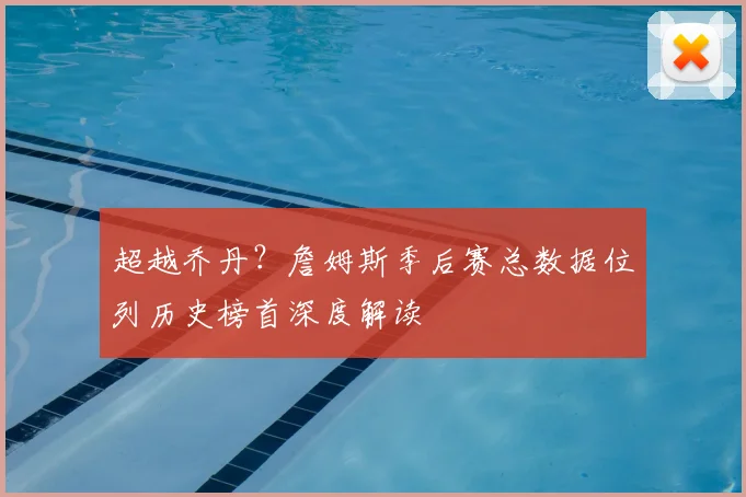 超越乔丹？詹姆斯季后赛总数据位列历史榜首深度解读