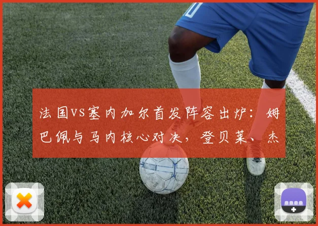 法国vs塞内加尔首发阵容出炉：姆巴佩与马内核心对决，登贝莱、杰克逊关键出战，2026年赛事前瞻与看点分析