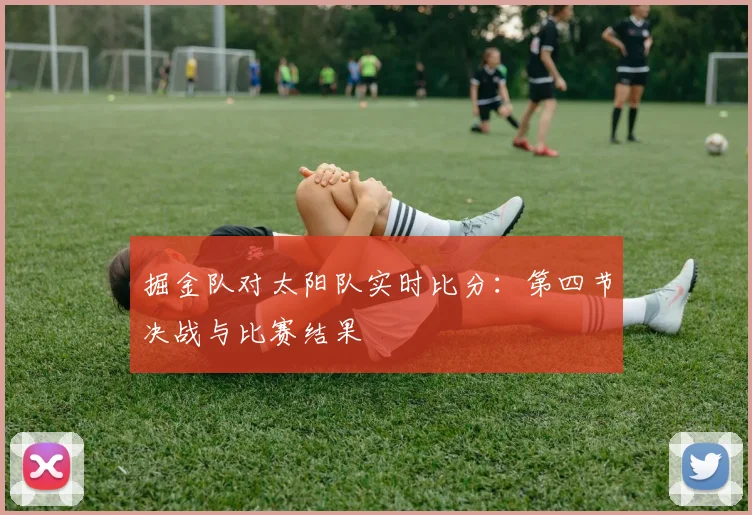 掘金队对太阳队实时比分：第四节决战与比赛结果