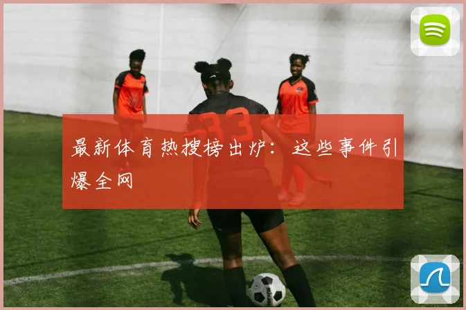 最新体育热搜榜出炉：这些事件引爆全网