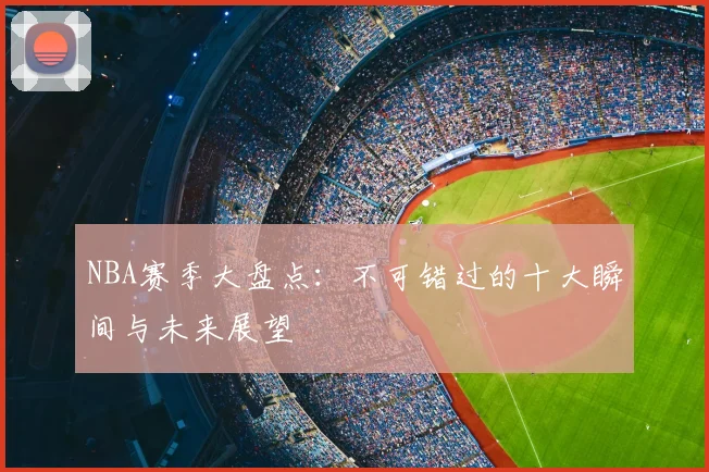 NBA赛季大盘点：不可错过的十大瞬间与未来展望