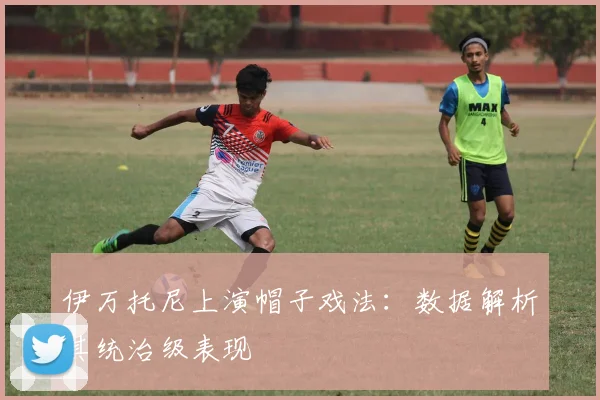 伊万托尼上演帽子戏法:数据解析其统治级表现