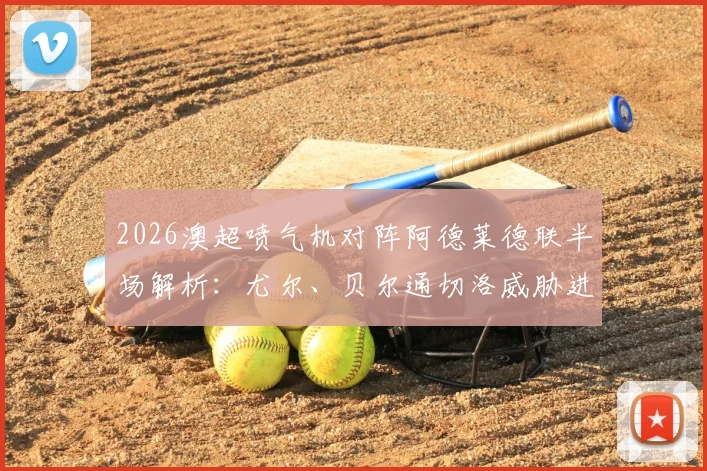 2026澳超喷气机对阵阿德莱德联半场解析:尤尔、贝尔通切洛威胁进攻数据统计与双方战术要点回顾