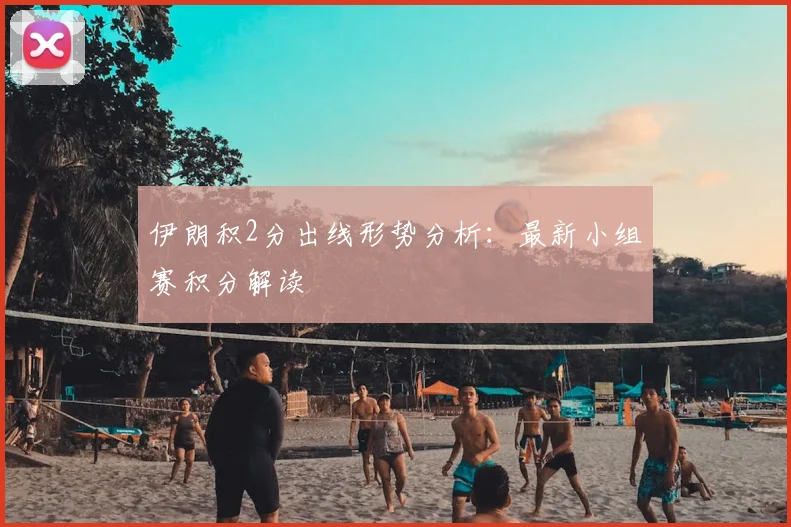 伊朗积2分出线形势分析：最新小组赛积分解读
