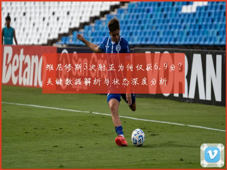 维尼修斯3次射正为何仅获6.9分？关键数据解析与状态深度分析