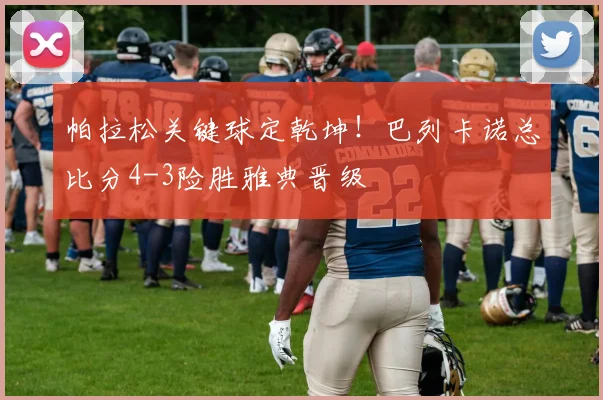 帕拉松关键球定乾坤!巴列卡诺总比分4-3险胜雅典晋级