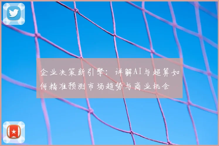企业决策新引擎：详解AI与超算如何精准预测市场趋势与商业机会