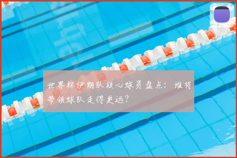 世界杯伊朗队核心球员盘点：谁将带领球队走得更远？