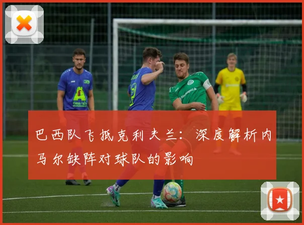 巴西队飞抵克利夫兰:深度解析内马尔缺阵对球队的影响